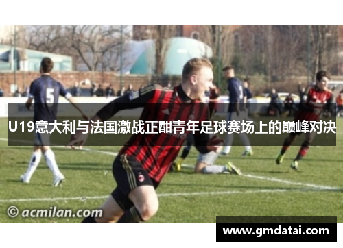 U19意大利与法国激战正酣青年足球赛场上的巅峰对决