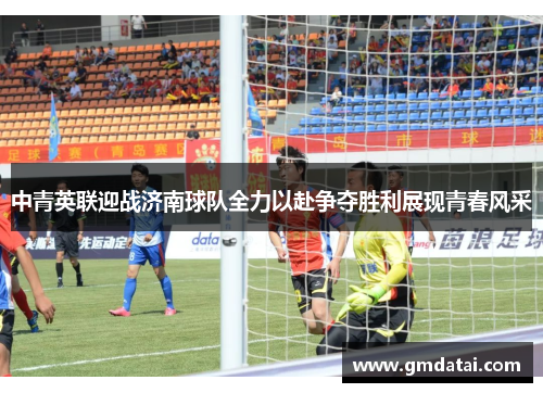 中青英联迎战济南球队全力以赴争夺胜利展现青春风采
