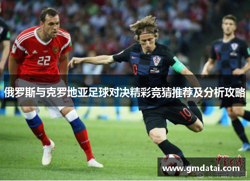 俄罗斯与克罗地亚足球对决精彩竞猜推荐及分析攻略