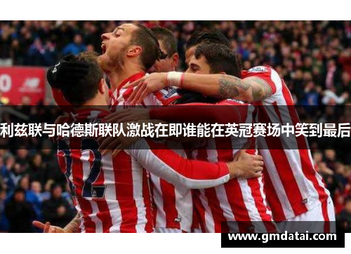 利兹联与哈德斯联队激战在即谁能在英冠赛场中笑到最后