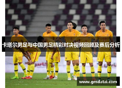 卡塔尔男足与中国男足精彩对决视频回顾及赛后分析