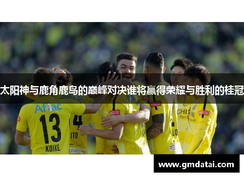 太阳神与鹿角鹿岛的巅峰对决谁将赢得荣耀与胜利的桂冠