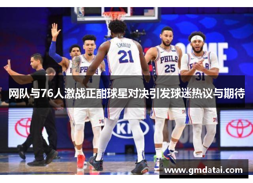 网队与76人激战正酣球星对决引发球迷热议与期待