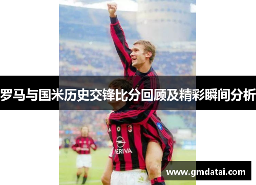 罗马与国米历史交锋比分回顾及精彩瞬间分析